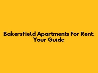 Bakersfield Apartments For Rent: Your Guide