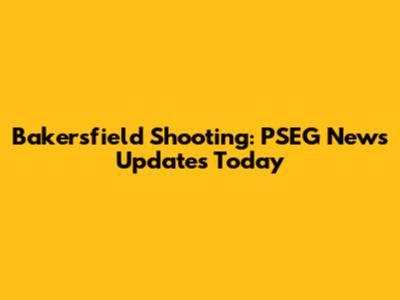 Bakersfield Shooting: PSEG News Updates Today