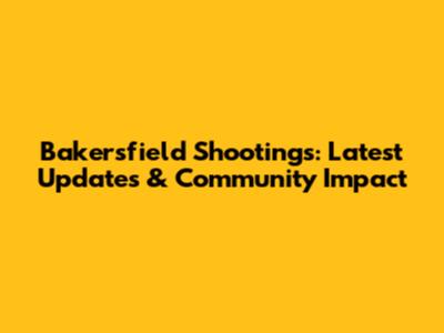 Bakersfield Shootings: Latest Updates & Community Impact