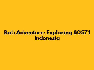 Bali Adventure: Exploring 80571 Indonesia