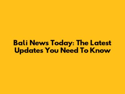 Bali News Today: The Latest Updates You Need To Know