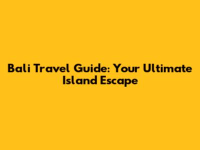 Bali Travel Guide: Your Ultimate Island Escape