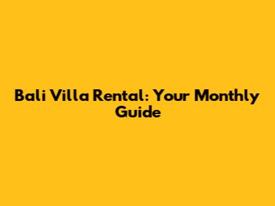 Bali Villa Rental: Your Monthly Guide