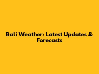 Bali Weather: Latest Updates & Forecasts