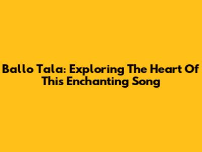 Ballo Tala: Exploring The Heart Of This Enchanting Song