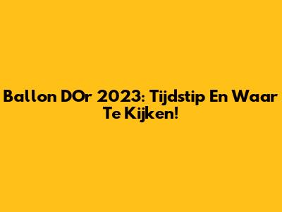 Ballon D'Or 2023: Tijdstip En Waar Te Kijken!