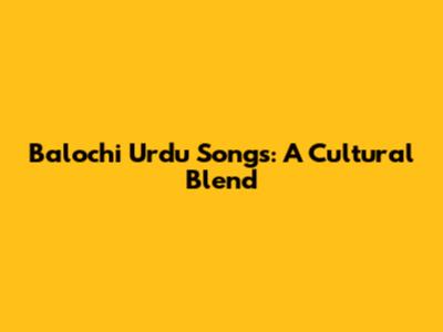Balochi Urdu Songs: A Cultural Blend