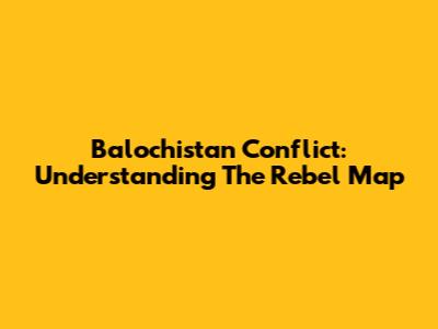 Balochistan Conflict: Understanding The Rebel Map
