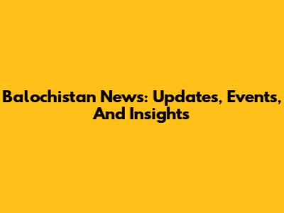 Balochistan News: Updates, Events, And Insights