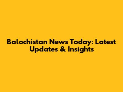 Balochistan News Today: Latest Updates & Insights