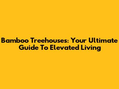Bamboo Treehouses: Your Ultimate Guide To Elevated Living