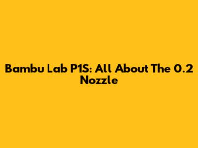 Bambu Lab P1S: All About The 0.2 Nozzle