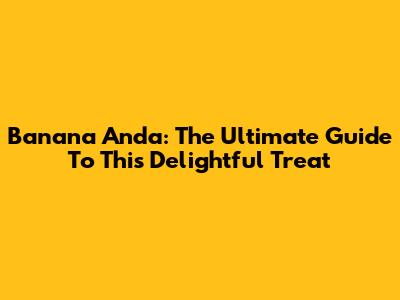 Banana Anda: The Ultimate Guide To This Delightful Treat