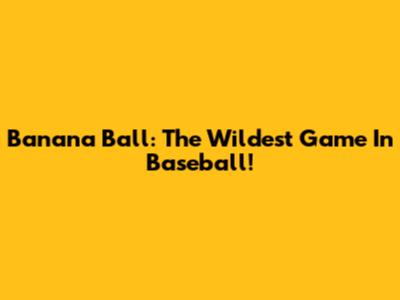 Banana Ball: The Wildest Game In Baseball!