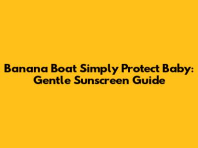 Banana Boat Simply Protect Baby: Gentle Sunscreen Guide