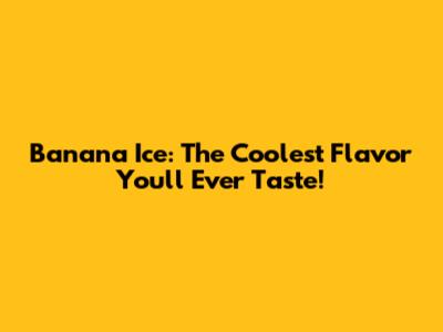 Banana Ice: The Coolest Flavor You'll Ever Taste!