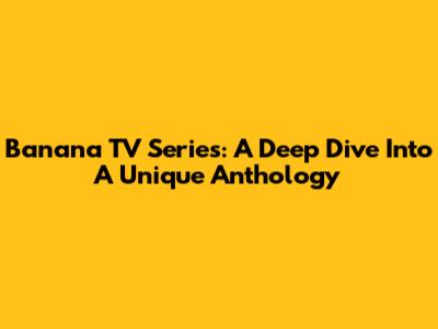 Banana TV Series: A Deep Dive Into A Unique Anthology