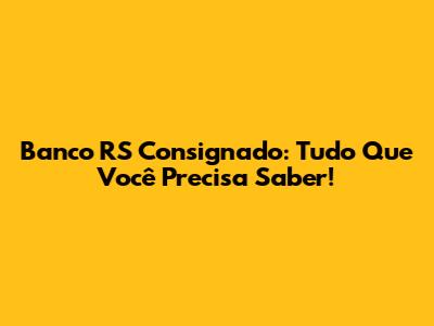 Banco RS Consignado: Tudo Que Você Precisa Saber!