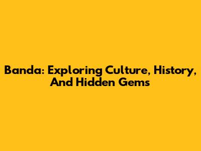 Banda: Exploring Culture, History, And Hidden Gems
