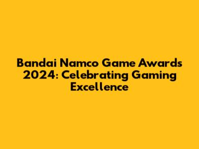 Bandai Namco Game Awards 2024: Celebrating Gaming Excellence
