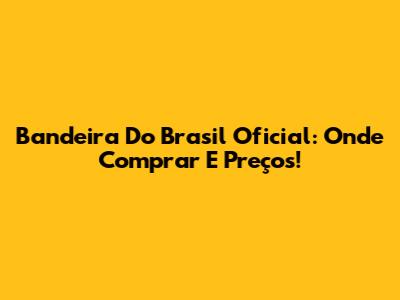 Bandeira Do Brasil Oficial: Onde Comprar E Preços!