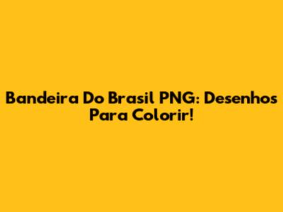 Bandeira Do Brasil PNG: Desenhos Para Colorir!
