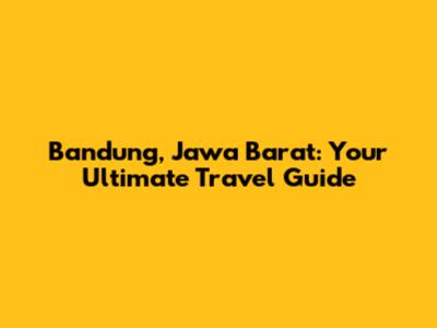 Bandung, Jawa Barat: Your Ultimate Travel Guide