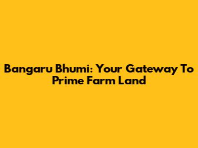 Bangaru Bhumi: Your Gateway To Prime Farm Land