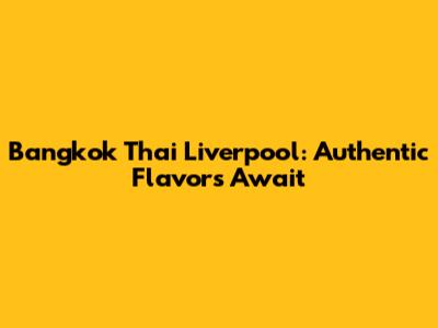 Bangkok Thai Liverpool: Authentic Flavors Await