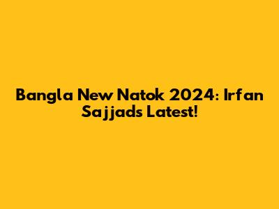 Bangla New Natok 2024: Irfan Sajjad's Latest!