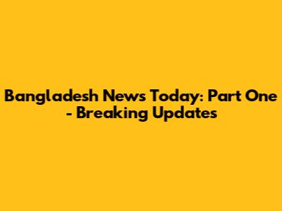 Bangladesh News Today: Part One - Breaking Updates
