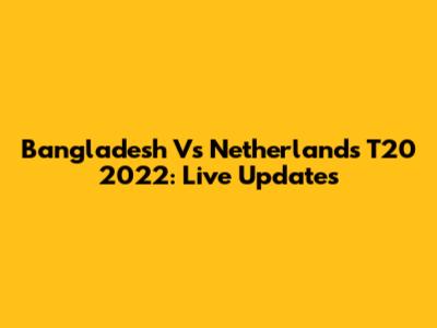 Bangladesh Vs Netherlands T20 2022: Live Updates