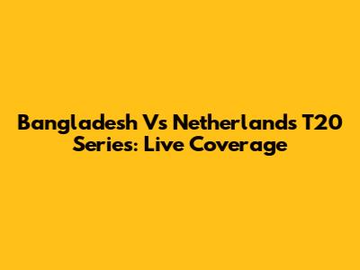 Bangladesh Vs Netherlands T20 Series: Live Coverage