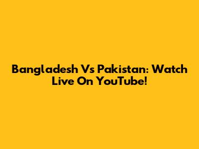 Bangladesh Vs Pakistan: Watch Live On YouTube!