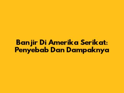 Banjir Di Amerika Serikat: Penyebab Dan Dampaknya