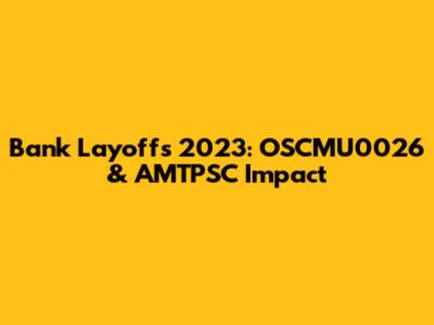 Bank Layoffs 2023: OSCMU0026 & AMTPSC Impact
