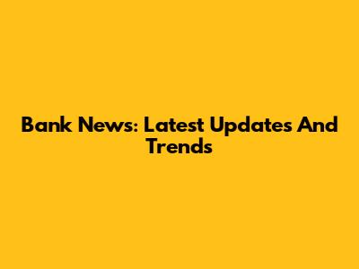 Bank News: Latest Updates And Trends