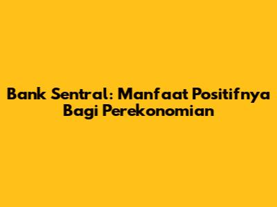 Bank Sentral: Manfaat Positifnya Bagi Perekonomian