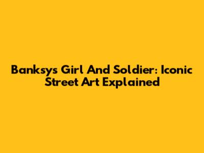 Banksy's Girl And Soldier: Iconic Street Art Explained
