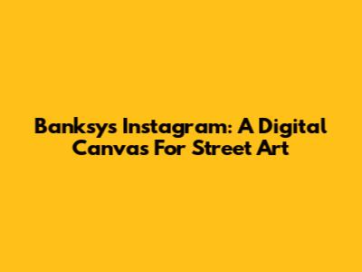 Banksy's Instagram: A Digital Canvas For Street Art