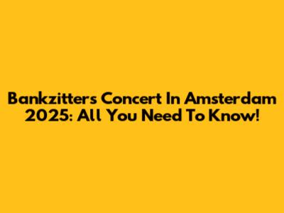Bankzitters Concert In Amsterdam 2025: All You Need To Know!