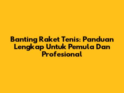 Banting Raket Tenis: Panduan Lengkap Untuk Pemula Dan Profesional