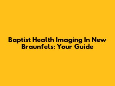 Baptist Health Imaging In New Braunfels: Your Guide