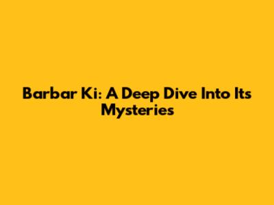 Barbar Ki: A Deep Dive Into Its Mysteries