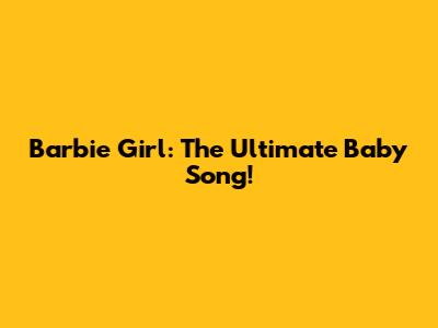 Barbie Girl: The Ultimate Baby Song!