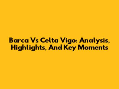 Barca Vs Celta Vigo: Analysis, Highlights, And Key Moments