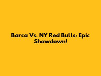 Barca Vs. NY Red Bulls: Epic Showdown!