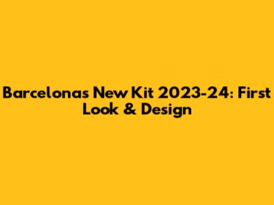 Barcelona's New Kit 2023-24: First Look & Design