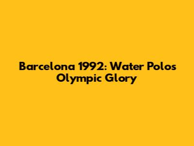 Barcelona 1992: Water Polo's Olympic Glory