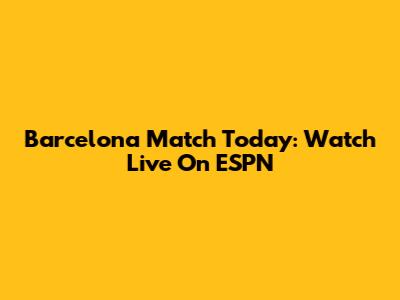 Barcelona Match Today: Watch Live On ESPN